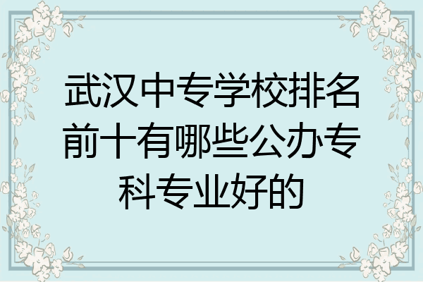 武汉中专学校排名前十有哪些公办专科专业好的