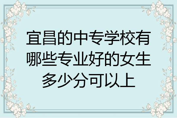 宜昌的中专学校有哪些专业好的女生多少分可以上