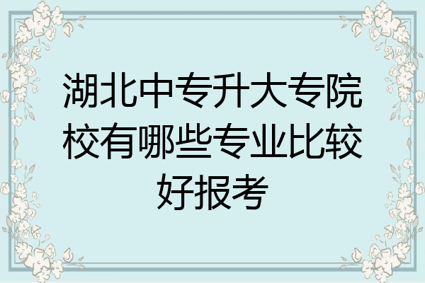湖北中专升大专院校有哪些专业比较好报考