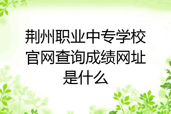 荆州职业中专学校官网查询成绩网址是什么