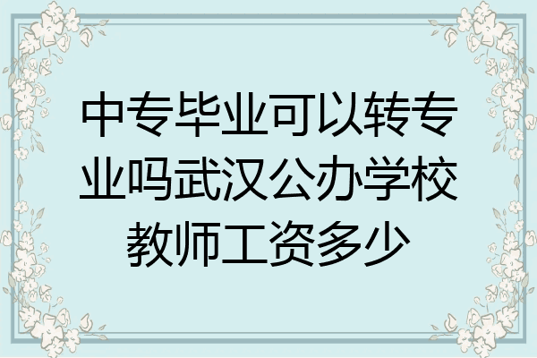 中专毕业可以转专业吗武汉公办学校教师工资多少