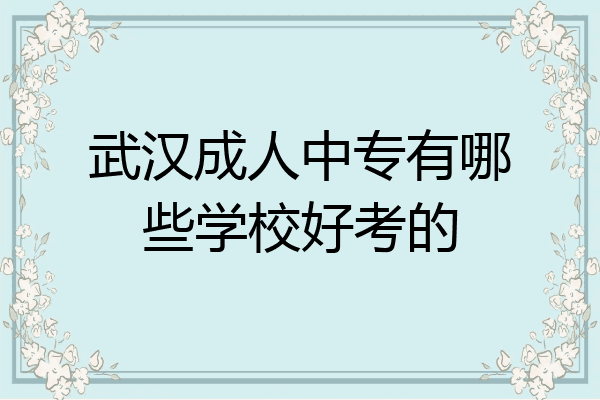 武汉成人中专有哪些学校好考的