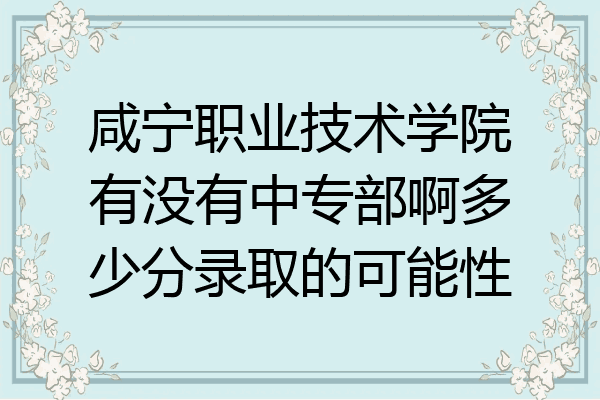 咸宁职业技术学院有没有中专部啊多少分录取的可能性