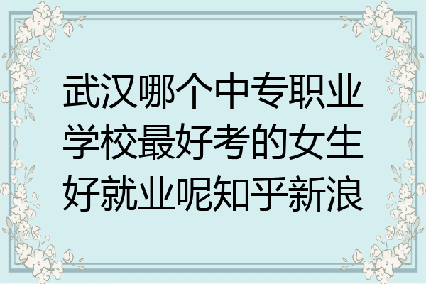 武汉哪个中专职业学校最好考的女生好就业呢知乎新浪