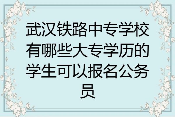 武汉铁路中专学校有哪些大专学历的学生可以报名公务员