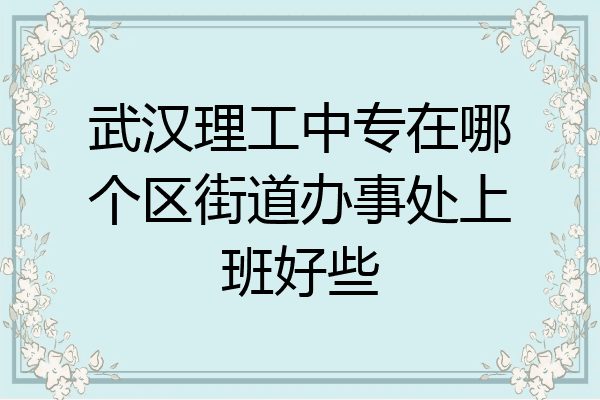 武汉理工中专在哪个区街道办事处上班好些