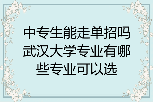 中专生能走单招吗武汉大学专业有哪些专业可以选