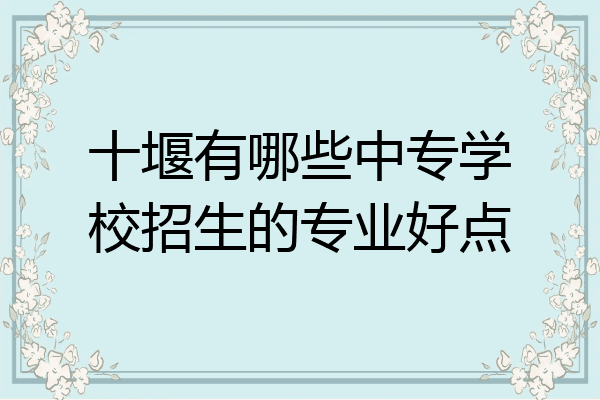 十堰有哪些中专学校招生的专业好点