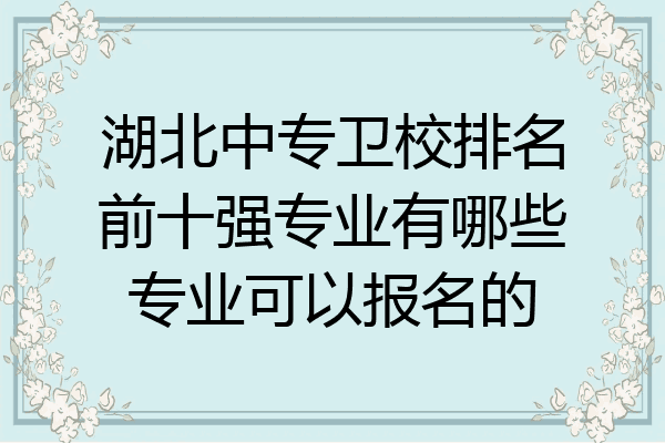 湖北中专卫校排名前十强专业有哪些专业可以报名的