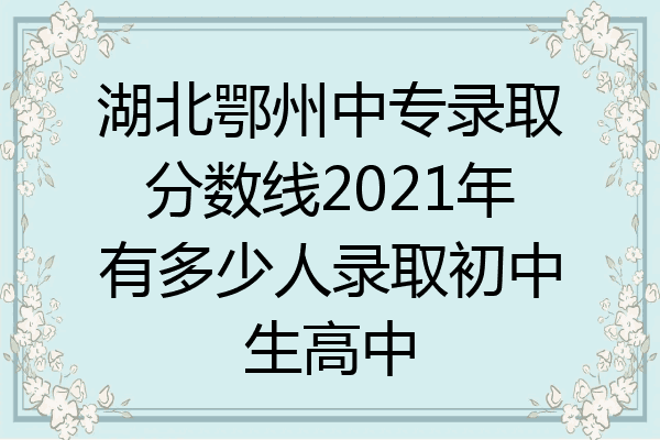 湖北鄂州中专录取分数线2021年有多少人录取初中生高中