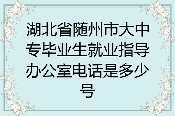 湖北省随州市大中专毕业生就业指导办公室电话是多少号