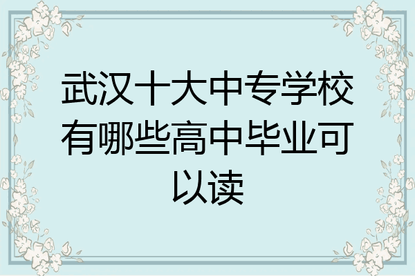 武汉十大中专学校有哪些高中毕业可以读
