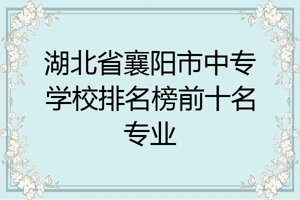 湖北省襄阳市中专学校排名榜前十名专业