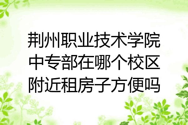 荆州职业技术学院中专部在哪个校区附近租房子方便吗