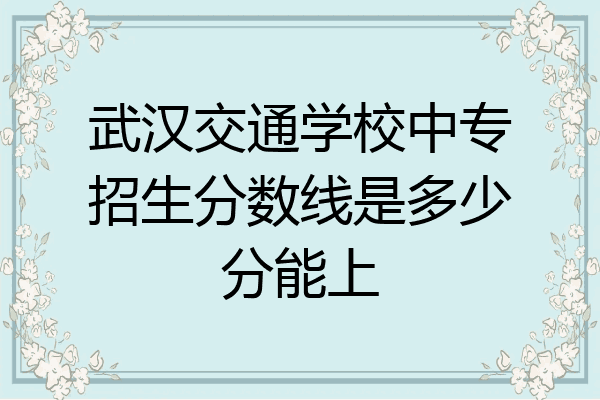 武汉交通学校中专招生分数线是多少分能上