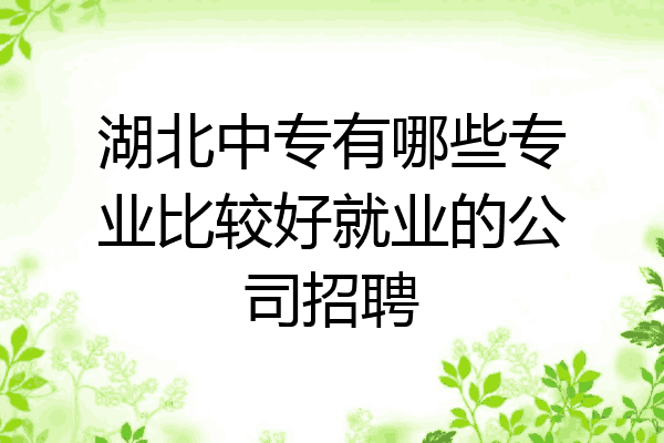 湖北中专有哪些专业比较好就业的公司招聘