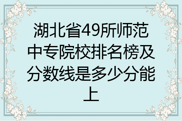 湖北省49所师范中专院校排名榜及分数线是多少分能上