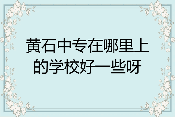 黄石中专在哪里上的学校好一些呀
