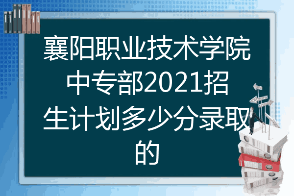 襄阳职业技术学院中专部2021招生计划多少分录取的