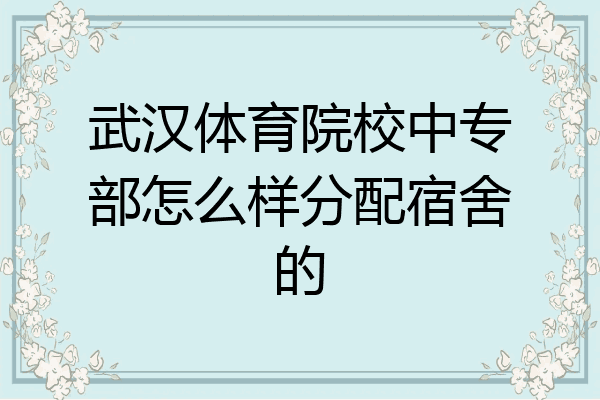 武汉体育院校中专部怎么样分配宿舍的
