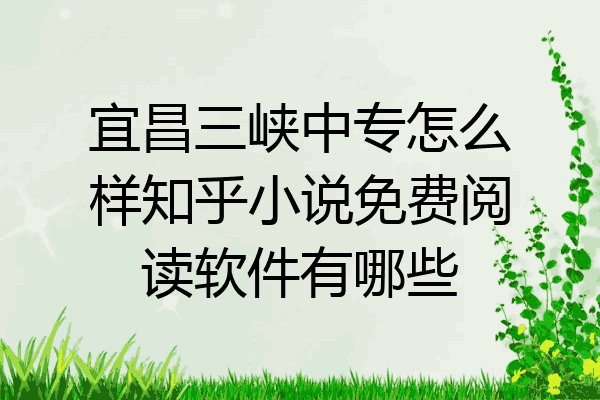 宜昌三峡中专怎么样知乎小说免费阅读软件有哪些