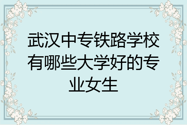 武汉中专铁路学校有哪些大学好的专业女生
