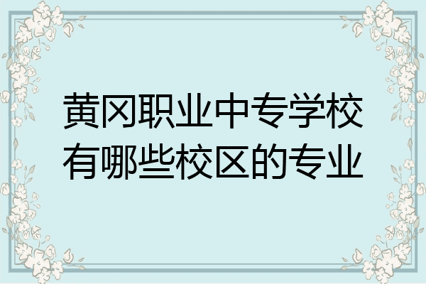 黄冈职业中专学校有哪些校区的专业