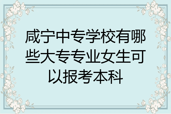 咸宁中专学校有哪些大专专业女生可以报考本科