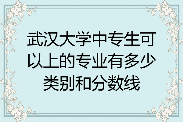 武汉大学中专生可以上的专业有多少类别和分数线