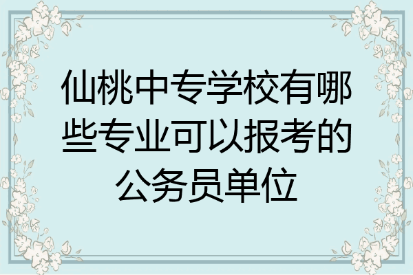 仙桃中专学校有哪些专业可以报考的公务员单位