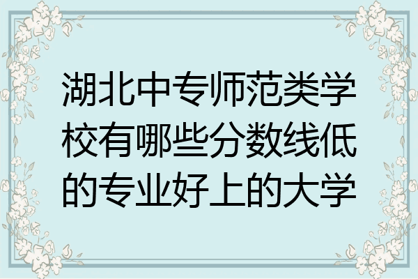 湖北中专师范类学校有哪些分数线低的专业好上的大学