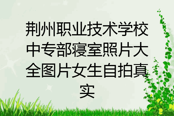 荆州职业技术学校中专部寝室照片大全图片女生自拍真实