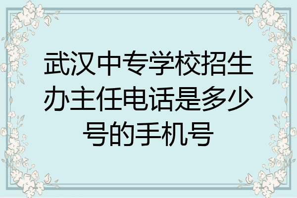 武汉中专学校招生办主任电话是多少号的手机号
