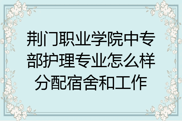 荆门职业学院中专部护理专业怎么样分配宿舍和工作