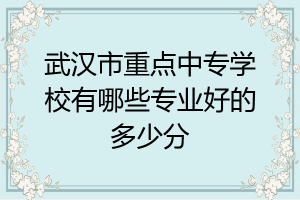 武汉市重点中专学校有哪些专业好的多少分