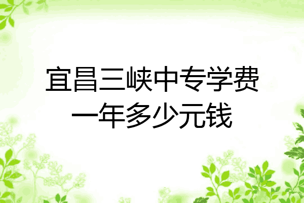 宜昌三峡中专学费一年多少元钱