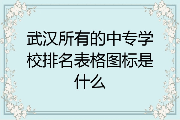 武汉所有的中专学校排名表格图标是什么