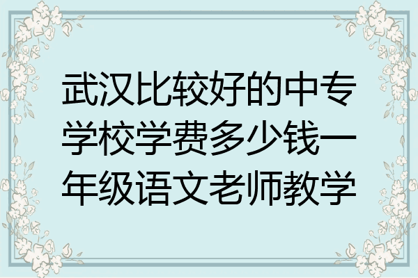 武汉比较好的中专学校学费多少钱一年级语文老师教学