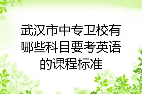 武汉市中专卫校有哪些科目要考英语的课程标准