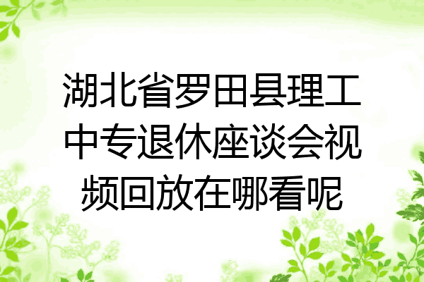 湖北省罗田县理工中专退休座谈会视频回放在哪看呢