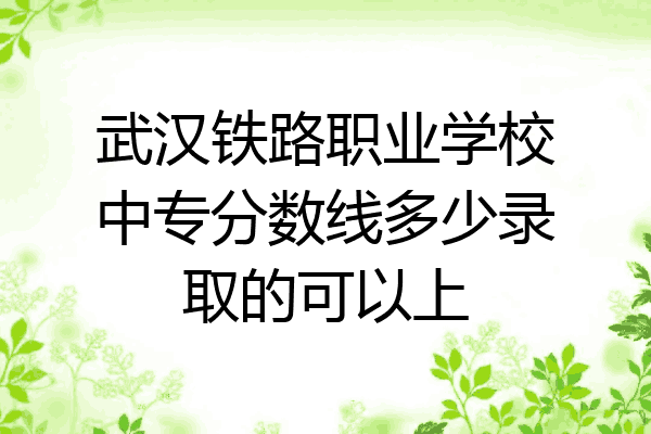 武汉铁路职业学校中专分数线多少录取的可以上