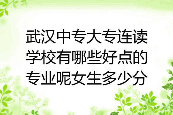 武汉中专大专连读学校有哪些好点的专业呢女生多少分