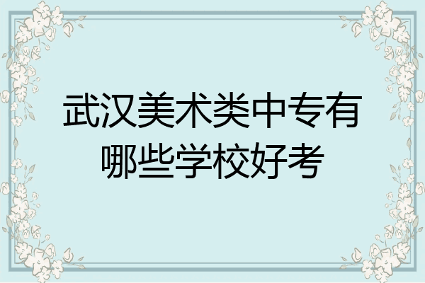 武汉美术类中专有哪些学校好考