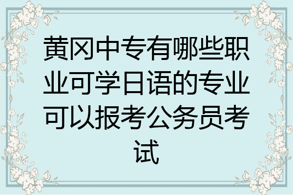 黄冈中专有哪些职业可学日语的专业可以报考公务员考试