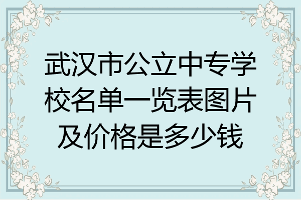 武汉市公立中专学校名单一览表图片及价格是多少钱