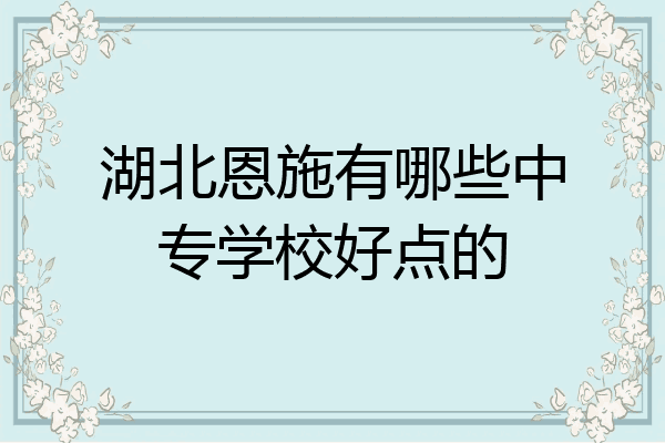 湖北恩施有哪些中专学校好点的