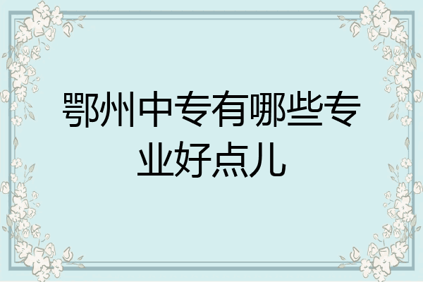 鄂州中专有哪些专业好点儿