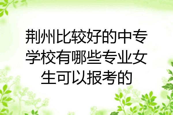 荆州比较好的中专学校有哪些专业女生可以报考的