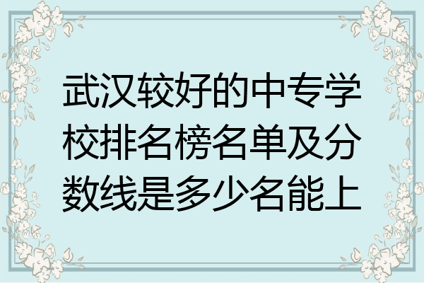武汉较好的中专学校排名榜名单及分数线是多少名能上