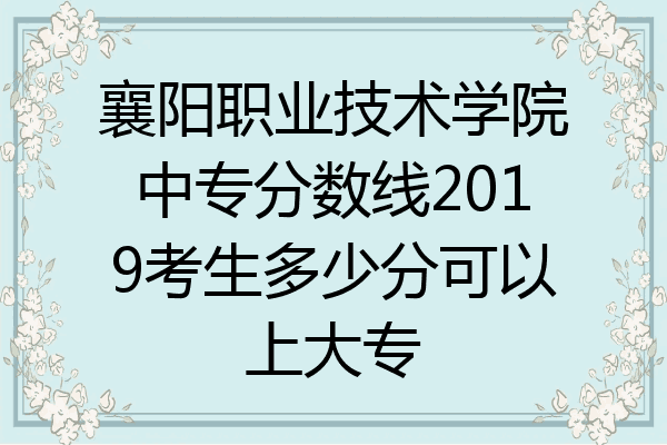 襄阳职业技术学院中专分数线2019考生多少分可以上大专